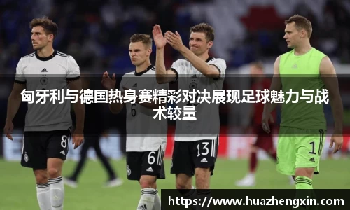 匈牙利与德国热身赛精彩对决展现足球魅力与战术较量